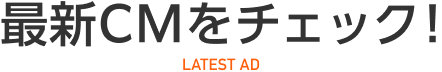 最新CMをチェック! LATEST AD