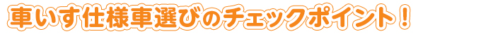 車いす仕様車選びのチェックポイント！