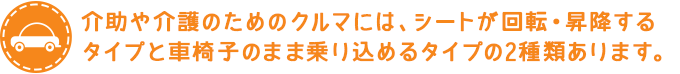 シートが回転・昇降するタイプと車椅子のまま乗り込めるタイプの2種類があります