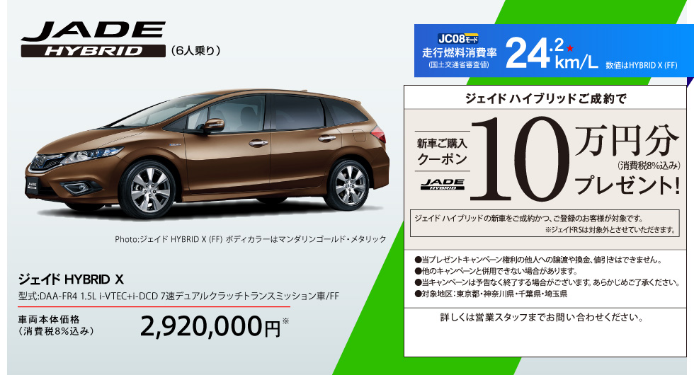 ジェイドハイブリッドご成約で10万円分(消費税8%込み)プレゼント！詳しくはスタッフまでお問い合わせください。ジェイド HYBRID X (6人乗り) 型式:DAA-FR4 1.5L i-VTEC+i-DCD 7速デュアルクラッチトランスミッション車/FF。車両本体価格2,920,000円(消費税8%込み)。j走行燃料消費率（JC08モード/国土交通省審査値）24.2km/L。