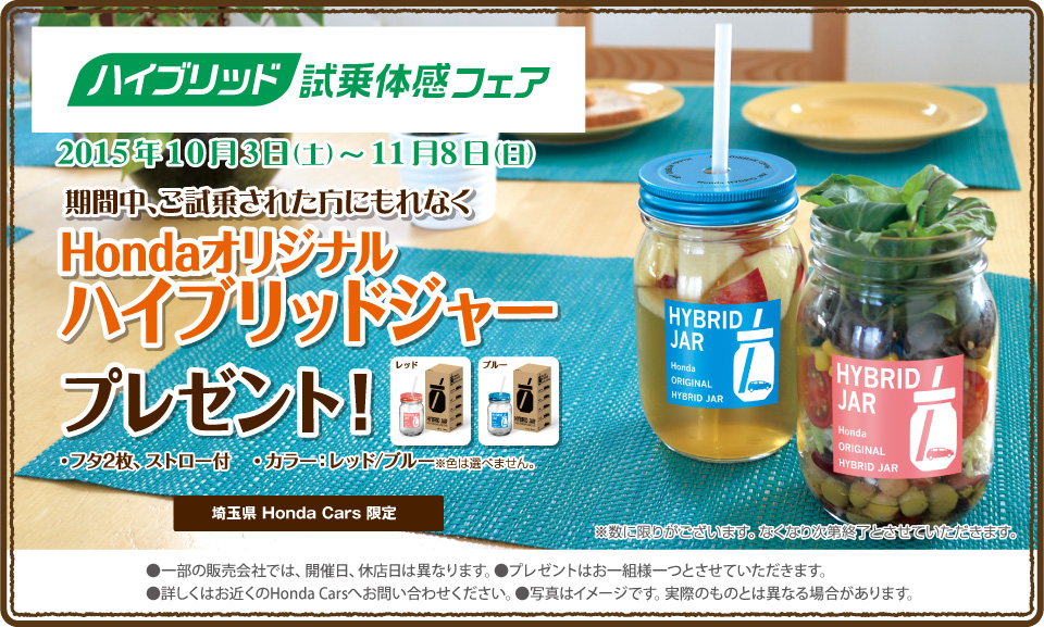 ご試乗された方にもれなく、Hondaオリジナルハイブリッドジャープレゼント！埼玉県 Honda Cars限定。2015年10/3～11/8まで。※数に限りがございます。なくなり次第終了。プレゼントはお一組様1つとさせていただきます。詳しくはお近くのHonda Carsへお問い合わせください。