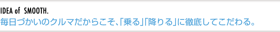 毎日づかいのクルマだからこそ、「乗る」「降りる」に徹底してこだわる。