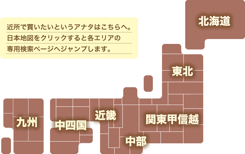 近所で買いたいというアナタはこちらへ。日本地図をクリックすると各エリアの専用検索ページへジャンプします。