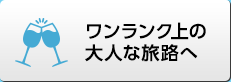 ワンランク上の大人な旅路へ