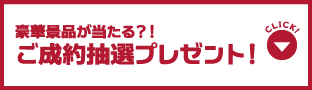 豪華景品が当たる？！ご成約抽選プレゼント！