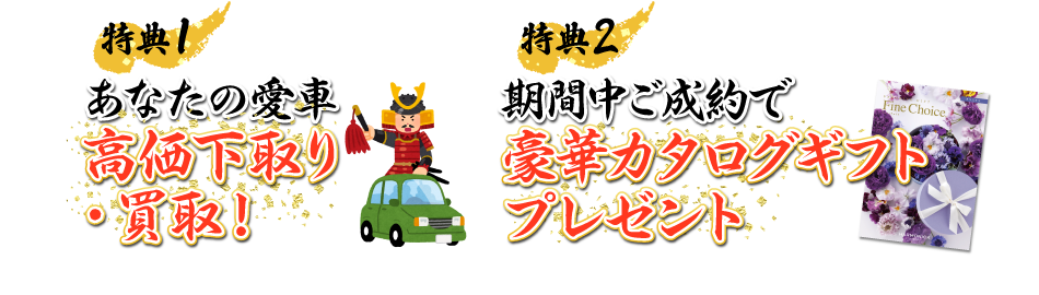 特典➀：あなたの愛車効果下取り・買取！　特典②：期間中ご成約で豪華カタログギフトプレゼント