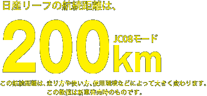 日産リーフの航続距離は200km(JC08モード)※この航続距離は、走り方や使い方、使用環境などによって大きく変わります。この数値は新車発売時のものです。