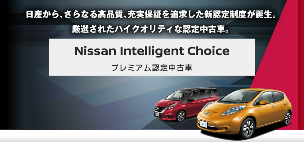 日産から、さらなる高品質、充実保証を追求した新認定制度が誕生。厳選されたハイクオリティな認定中古車。Nissan Intelligent Choice プレミアム認定中古車