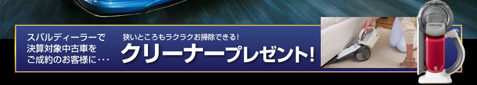 スバルディーラーで決算対象中古車をご成約のお客様に･･･狭いところもラクラクお掃除できるクリーナープレゼント！