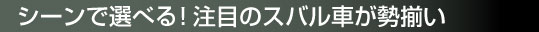 シーンで選べる!注目のスバル車が勢揃い