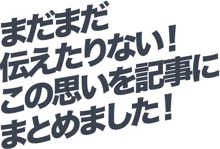 まだまだ伝えたりない！この思いを記事にまとめました！